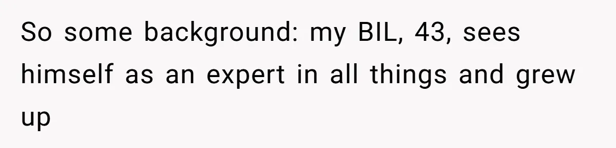 So some background: my BIL, 43, sees himself as an expert in all things and grew up