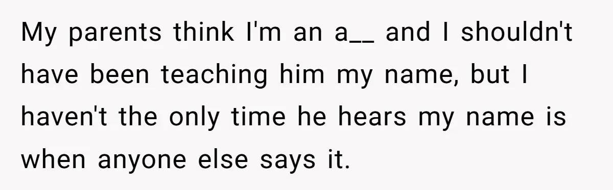 My parents think I'm an a__ and I shouldn't have been teaching him my name, but I haven't the only time he hears my name is when anyone else says...
