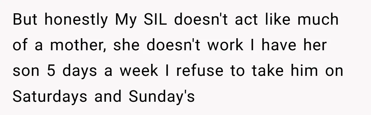 But honestly My SIL doesn't act like much of a mother, she doesn't work I have her son 5 days a week I refuse to take him on Saturdays and...