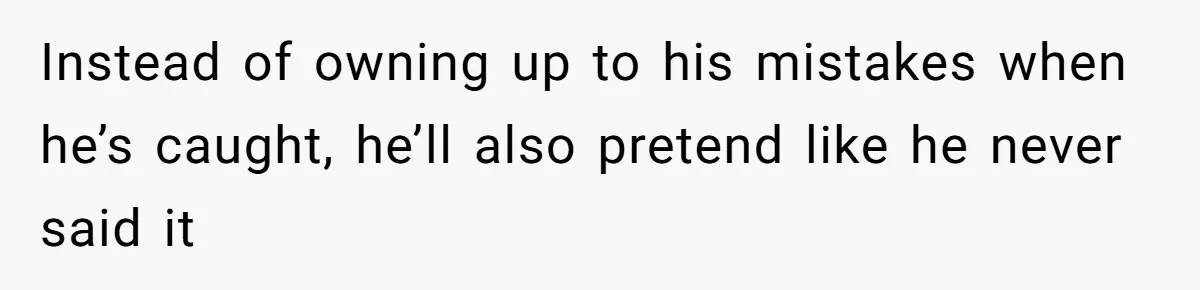 Instead of owning up to his mistakes when he’s caught, he’ll also pretend like he never said it