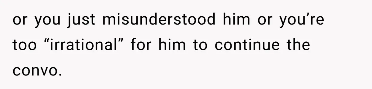 or you just misunderstood him or you’re too “irrational” for him to continue the convo.