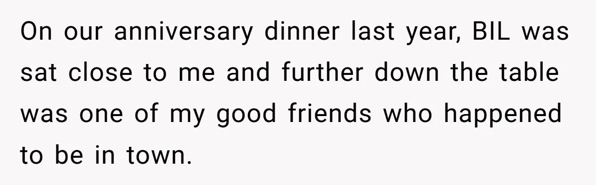 On our anniversary dinner last year, BIL was sat close to me and further down the table was one of my good friends who happened to be in town.