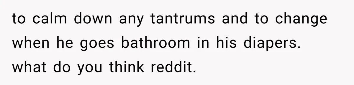 to calm down any tantrums and to change when he goes bathroom in his diapers. what do you think reddit.