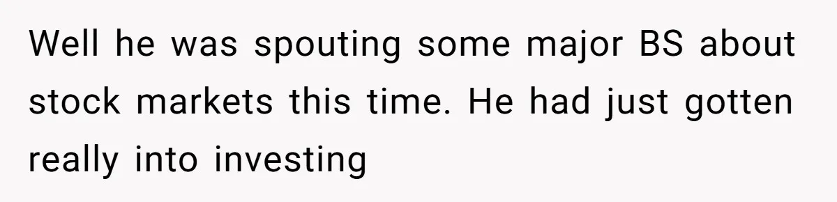 Well he was spouting some major BS about stock markets this time. He had just gotten really into investing