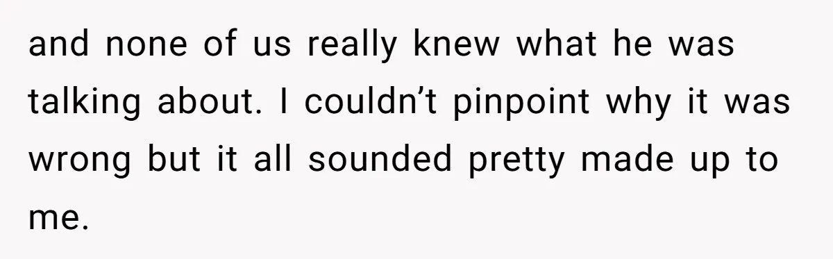 and none of us really knew what he was talking about. I couldn’t pinpoint why it was wrong but it all sounded pretty made up to me.