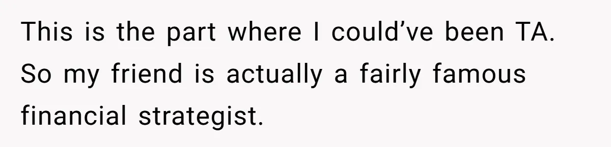 This is the part where I could’ve been TA. So my friend is actually a fairly famous financial strategist.