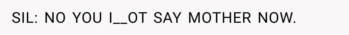 SIL: NO YOU I__OT SAY MOTHER NOW.