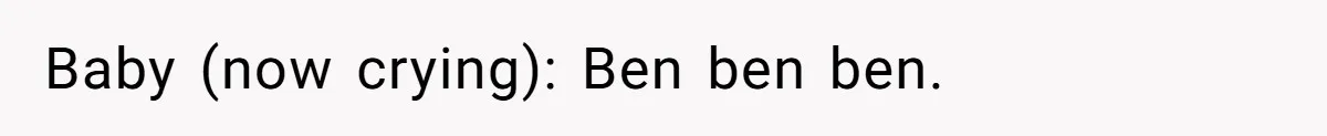 Baby (now crying): Ben ben ben.