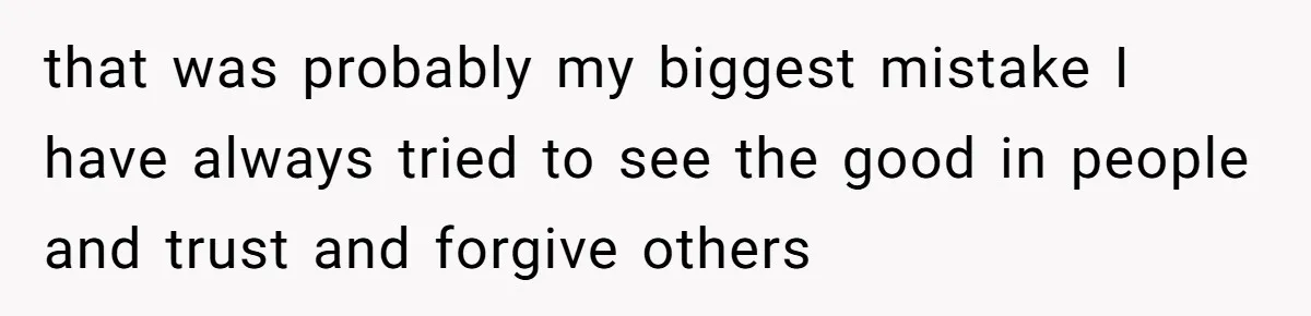 that was probably my biggest mistake I have always tried to see the good in people and trust and forgive others