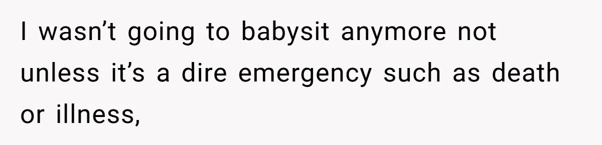 I wasn’t going to babysit anymore not unless it’s a dire emergency such as death or illness,