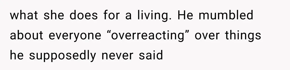 what she does for a living. He mumbled about everyone “overreacting” over things he supposedly never said
