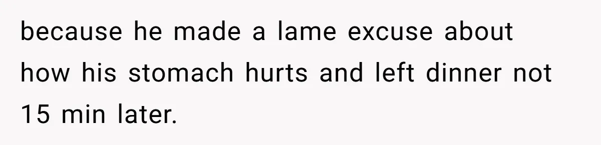 because he made a lame excuse about how his stomach hurts and left dinner not 15 min later.