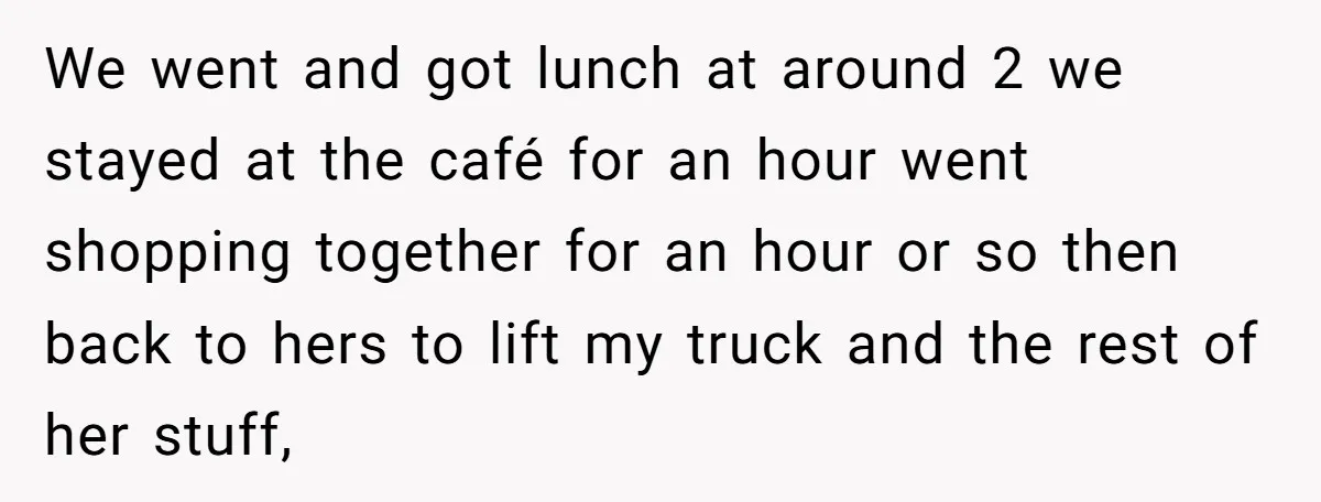 We went and got lunch at around 2 we stayed at the café for an hour went shopping together for an hour or so then back to hers to lift...