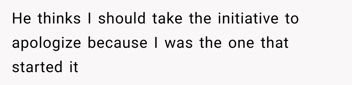He thinks I should take the initiative to apologize because I was the one that started it