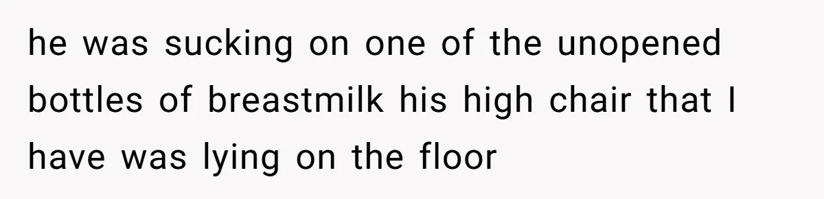 he was sucking on one of the unopened bottles of breastmilk his high chair that I have was lying on the floor