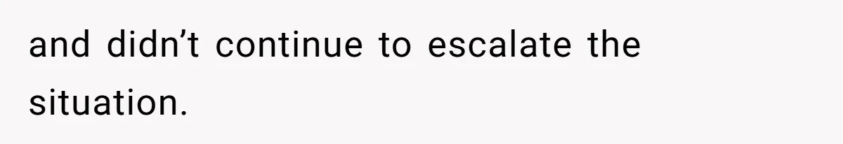 and didn’t continue to escalate the situation.