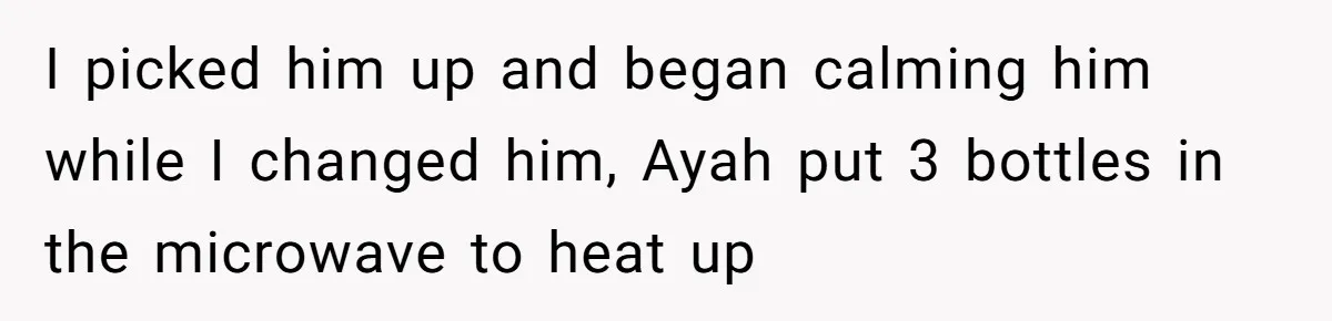 I picked him up and began calming him while I changed him, Ayah put 3 bottles in the microwave to heat up