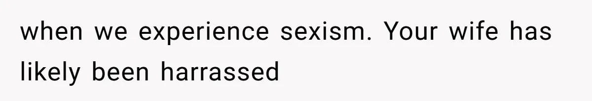 when we experience sexism. Your wife has likely been harrassed