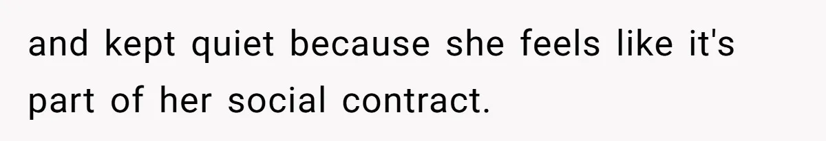 and kept quiet because she feels like it's part of her social contract.