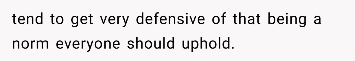 tend to get very defensive of that being a norm everyone should uphold.