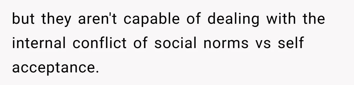 but they aren't capable of dealing with the internal conflict of social norms vs self acceptance.