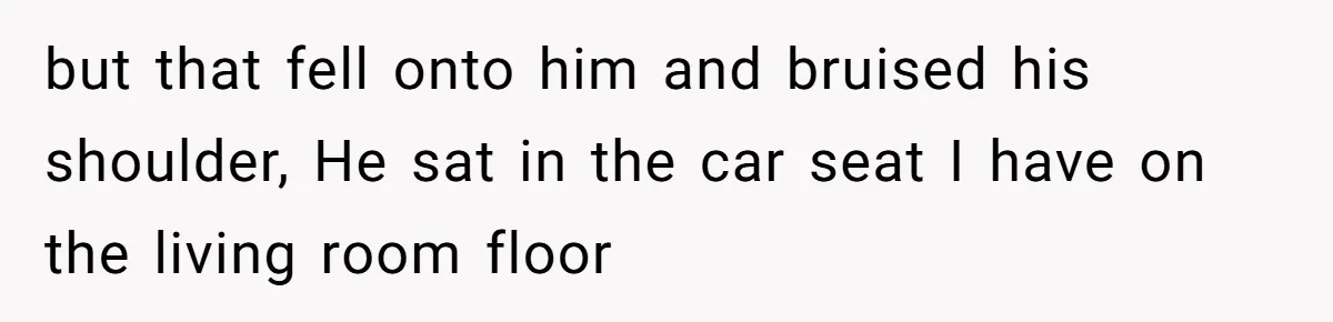 but that fell onto him and bruised his shoulder, He sat in the car seat I have on the living room floor