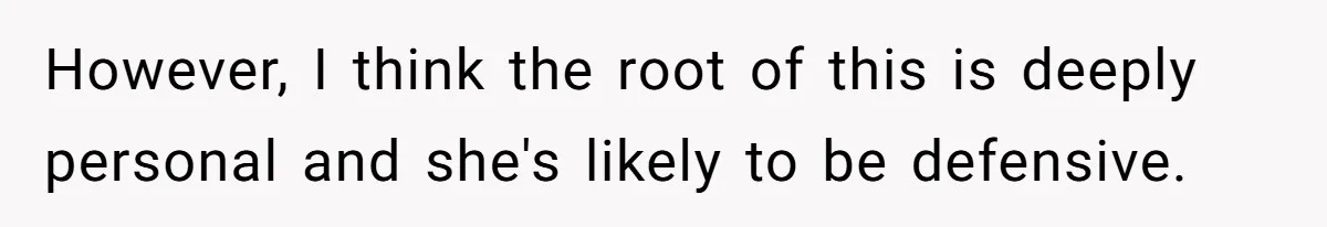 However, I think the root of this is deeply personal and she's likely to be defensive.