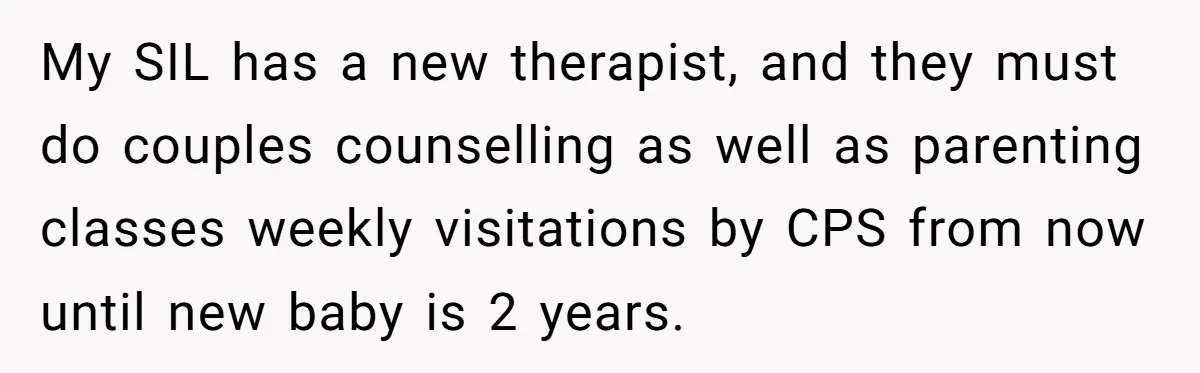 My SIL has a new therapist, and they must do couples counselling as well as parenting classes weekly visitations by CPS from now until new baby is 2 years.