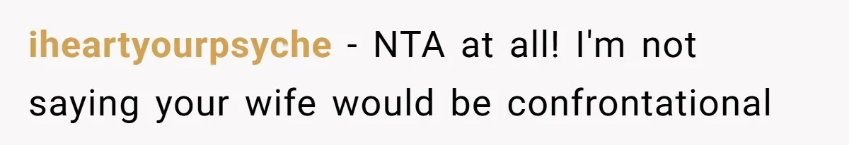 iheartyourpsyche − NTA at all! I'm not saying your wife would be confrontational