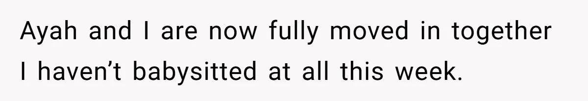 Ayah and I are now fully moved in together I haven’t babysitted at all this week.