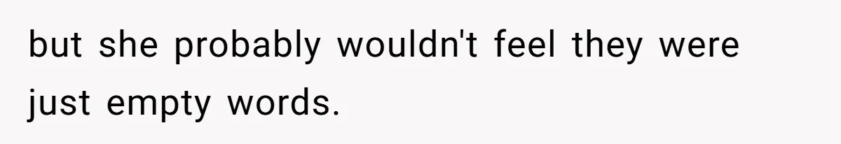 but she probably wouldn't feel they were just empty words.