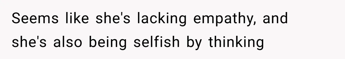 Seems like she's lacking empathy, and she's also being selfish by thinking