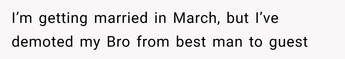 I’m getting married in March, but I’ve demoted my Bro from best man to guest