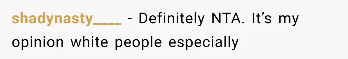 shadynasty____ − Definitely NTA. It’s my opinion white people especially