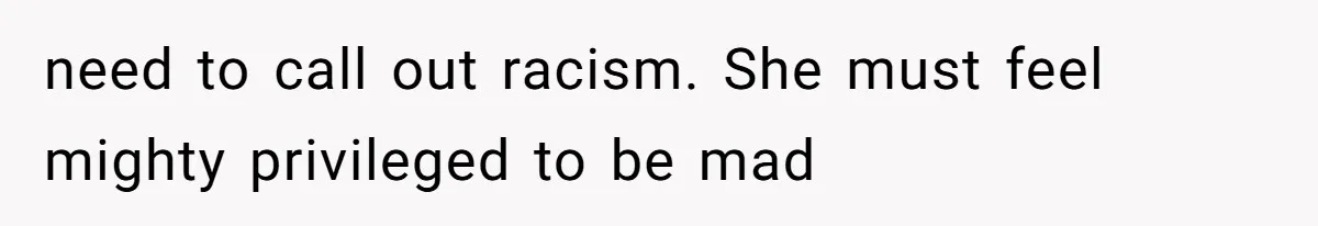 need to call out racism. She must feel mighty privileged to be mad
