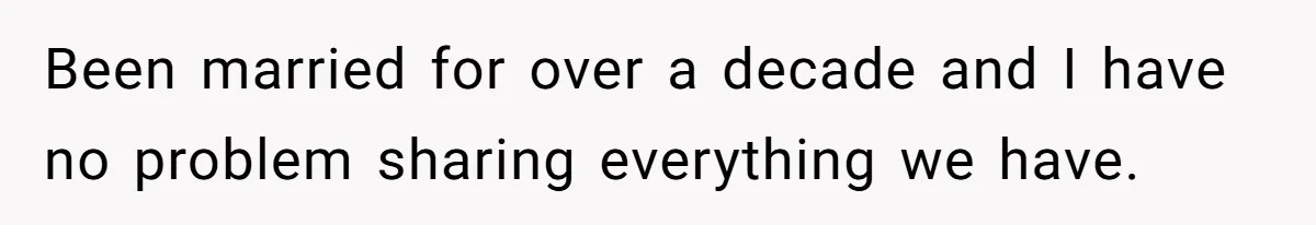Been married for over a decade and I have no problem sharing everything we have.