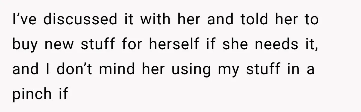 I’ve discussed it with her and told her to buy new stuff for herself if she needs it, and I don’t mind her using my stuff in a pinch if