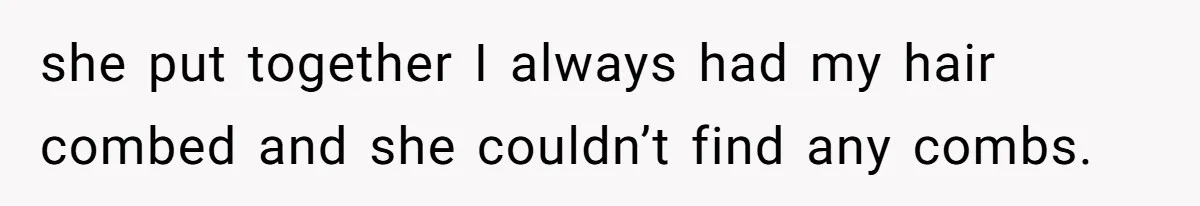 she put together I always had my hair combed and she couldn’t find any combs.