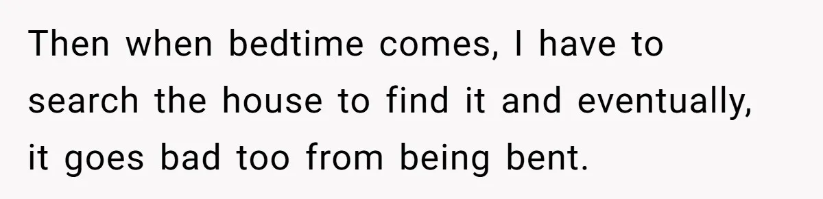 Then when bedtime comes, I have to search the house to find it and eventually, it goes bad too from being bent.