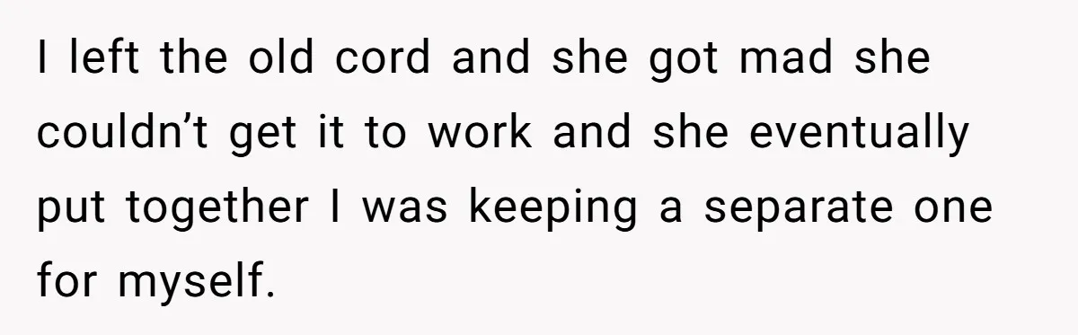 I left the old cord and she got mad she couldn’t get it to work and she eventually put together I was keeping a separate one for myself.