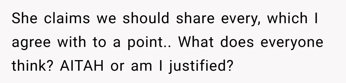 She claims we should share every, which I agree with to a point.. What does everyone think? AITAH or am I justified?