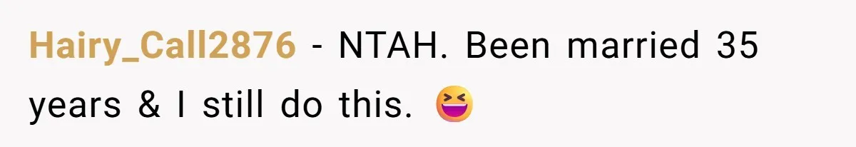 Hairy_Call2876 − NTAH. Been married 35 years & I still do this. 😆