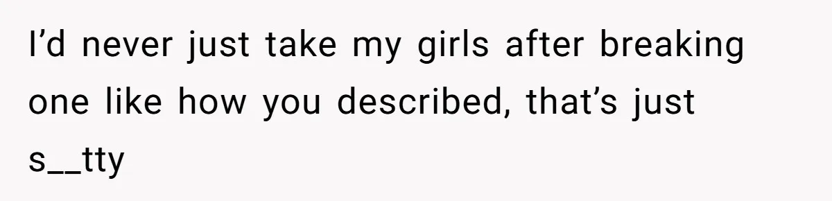 I’d never just take my girls after breaking one like how you described, that’s just s__tty