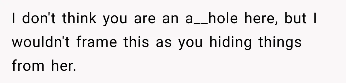 I don't think you are an a__hole here, but I wouldn't frame this as you hiding things from her.