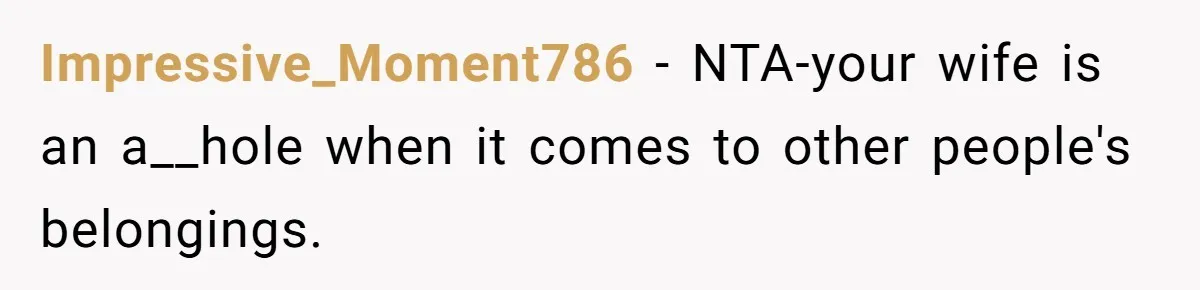 Impressive_Moment786 − NTA-your wife is an a__hole when it comes to other people's belongings.