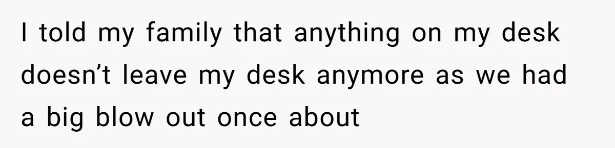 I told my family that anything on my desk doesn’t leave my desk anymore as we had a big blow out once about