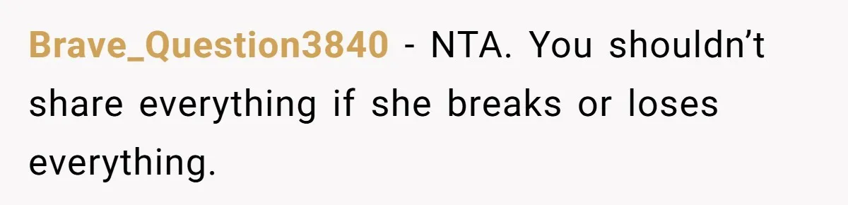 Brave_Question3840 − NTA. You shouldn’t share everything if she breaks or loses everything.