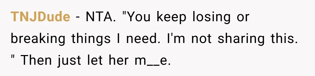 TNJDude − NTA. "You keep losing or breaking things I need. I'm not sharing this. " Then just let her m__e.