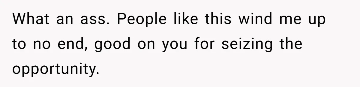 What an ass. People like this wind me up to no end, good on you for seizing the opportunity.