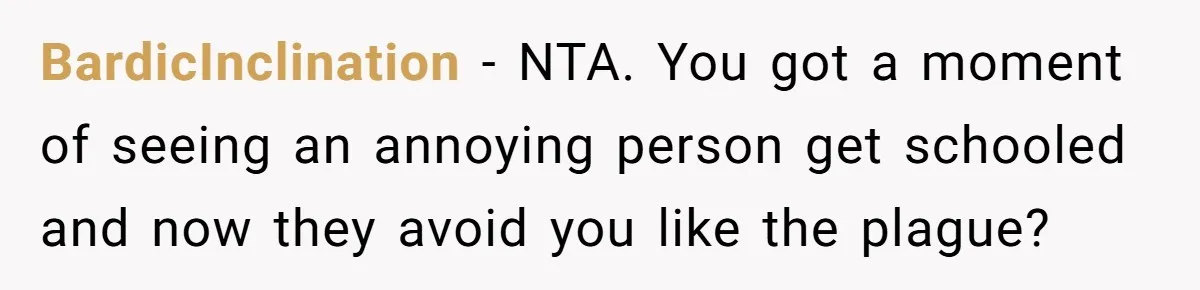 BardicInclination − NTA. You got a moment of seeing an annoying person get schooled and now they avoid you like the plague?